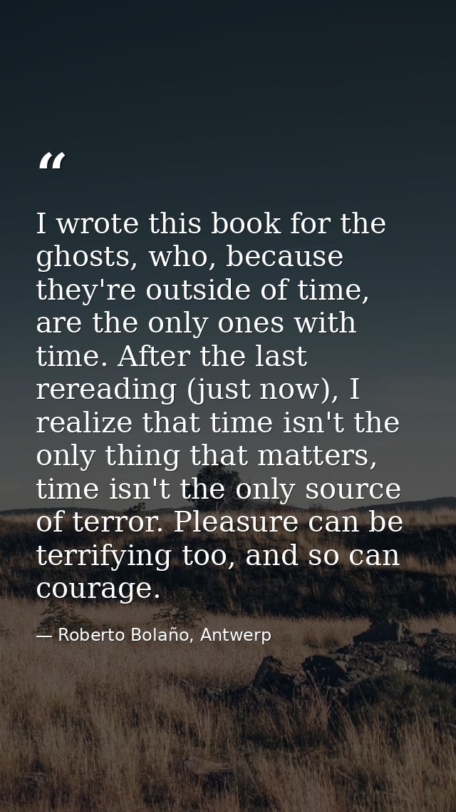 I wrote this book for the ghosts, who, because they're outside of time, are the only ones with time. After the last rere — Roberto Bolaño, Antwerp