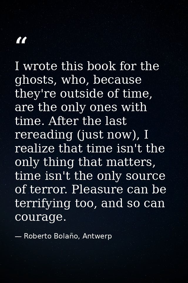 I wrote this book for the ghosts, who, because they're outside of time, are the only ones with time. After the last rere — Roberto Bolaño, Antwerp