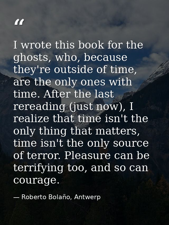 I wrote this book for the ghosts, who, because they're outside of time, are the only ones with time. After the last rere — Roberto Bolaño, Antwerp