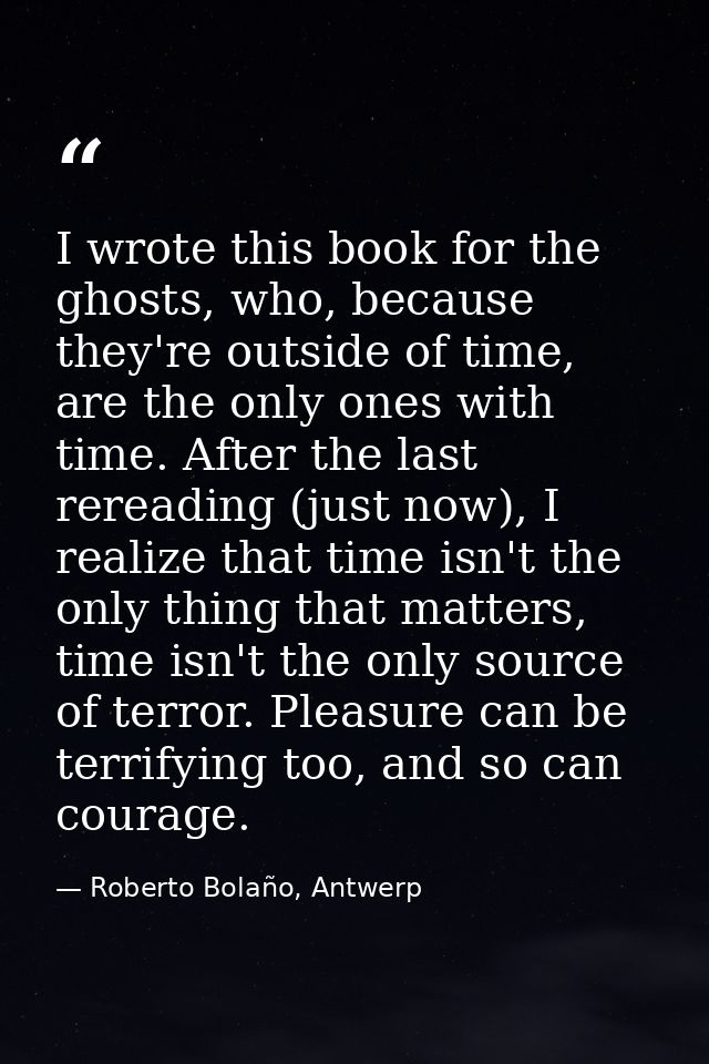 I wrote this book for the ghosts, who, because they're outside of time, are the only ones with time. After the last rere — Roberto Bolaño, Antwerp