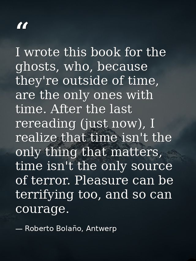 I wrote this book for the ghosts, who, because they're outside of time, are the only ones with time. After the last rere — Roberto Bolaño, Antwerp