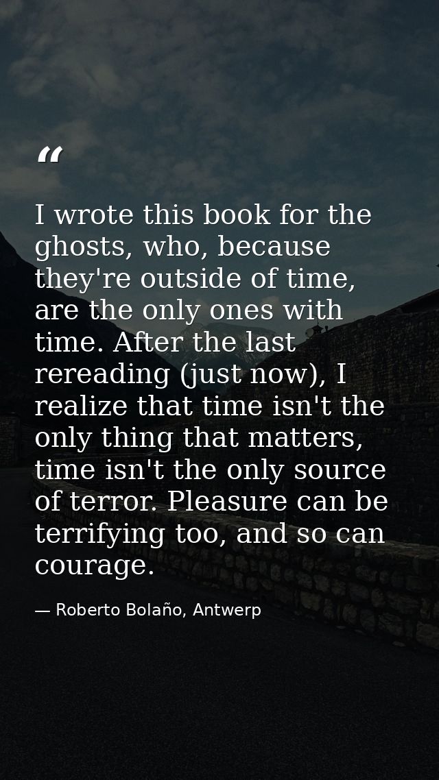 I wrote this book for the ghosts, who, because they're outside of time, are the only ones with time. After the last rere — Roberto Bolaño, Antwerp