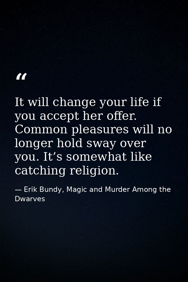 It will change your life if you accept her offer. Common pleasures will no longer hold sway over you. It’s somewhat like — Erik Bundy, Magic and Murder Among the Dwarves