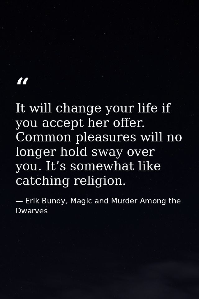 It will change your life if you accept her offer. Common pleasures will no longer hold sway over you. It’s somewhat like — Erik Bundy, Magic and Murder Among the Dwarves