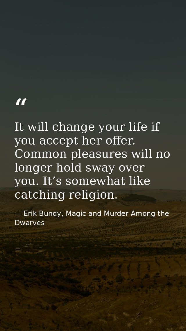 It will change your life if you accept her offer. Common pleasures will no longer hold sway over you. It’s somewhat like — Erik Bundy, Magic and Murder Among the Dwarves