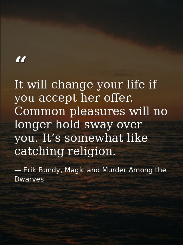 It will change your life if you accept her offer. Common pleasures will no longer hold sway over you. It’s somewhat like — Erik Bundy, Magic and Murder Among the Dwarves