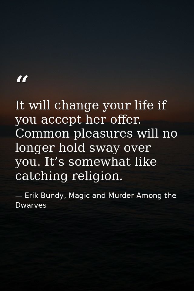 It will change your life if you accept her offer. Common pleasures will no longer hold sway over you. It’s somewhat like — Erik Bundy, Magic and Murder Among the Dwarves