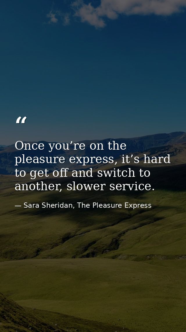 Once you’re on the pleasure express, it’s hard to get off and switch to another, slower service. — Sara Sheridan, The Pleasure Express