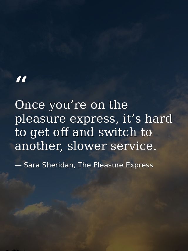 Once you’re on the pleasure express, it’s hard to get off and switch to another, slower service. — Sara Sheridan, The Pleasure Express