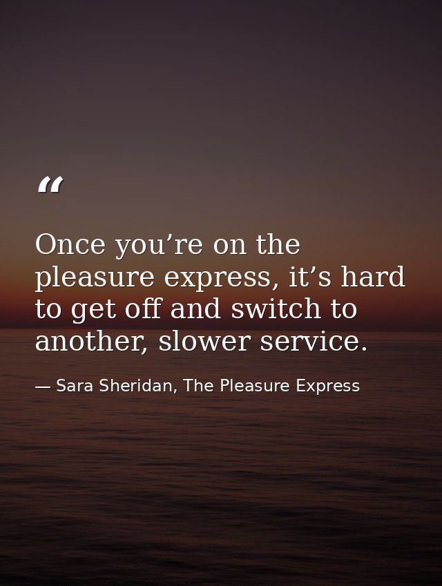 Once you’re on the pleasure express, it’s hard to get off and switch to another, slower service. — Sara Sheridan, The Pleasure Express