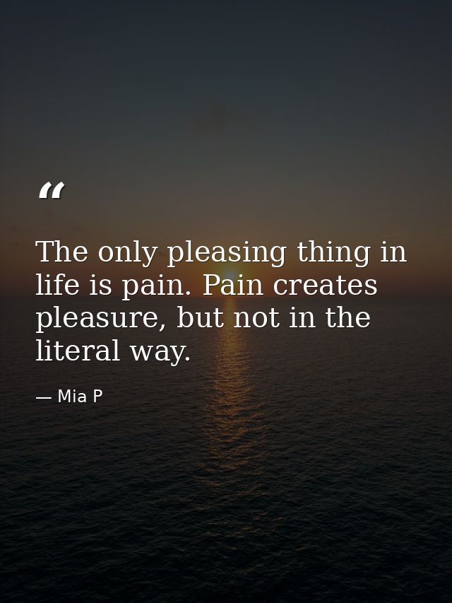 The only pleasing thing in life is pain. Pain creates pleasure, but not in the literal way. — Mia P