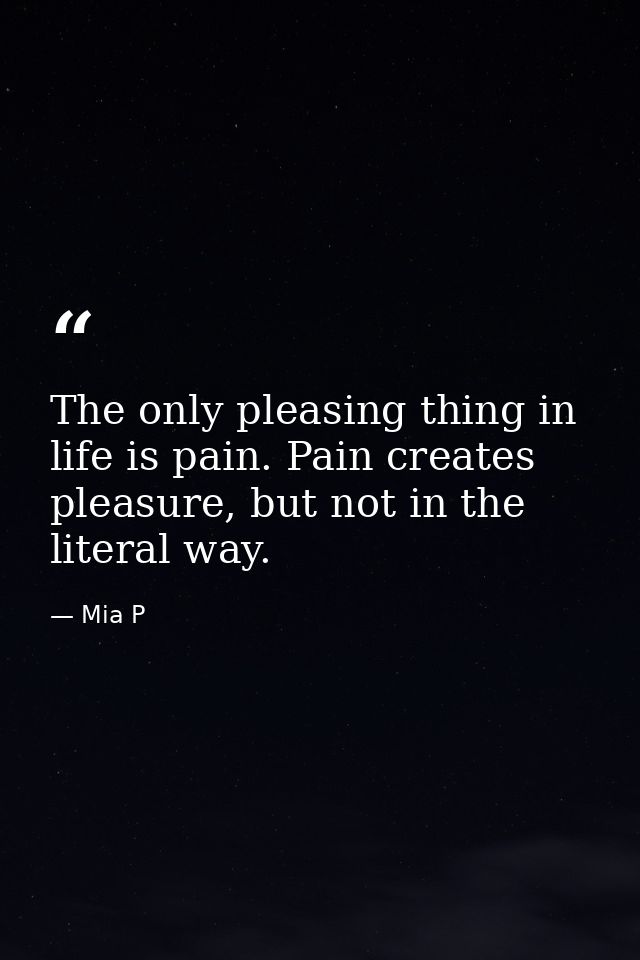The only pleasing thing in life is pain. Pain creates pleasure, but not in the literal way. — Mia P