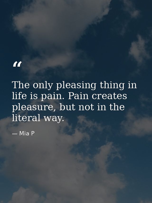The only pleasing thing in life is pain. Pain creates pleasure, but not in the literal way. — Mia P
