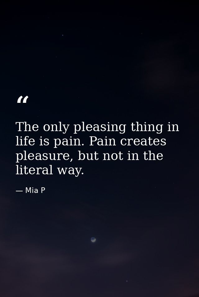 The only pleasing thing in life is pain. Pain creates pleasure, but not in the literal way. — Mia P