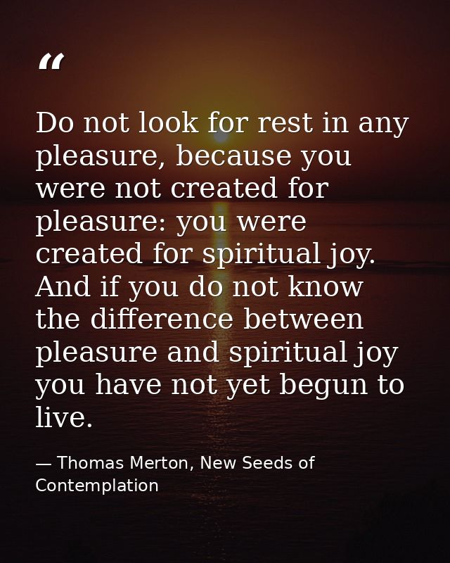 Do not look for rest in any pleasure, because you were not created for pleasure: you were created for spiritual joy. And — Thomas Merton, New Seeds of Contemplation