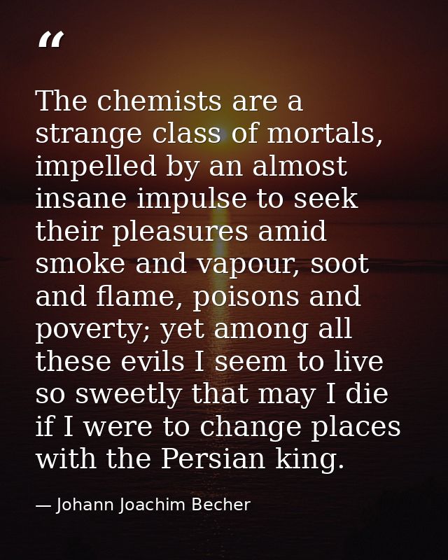 The chemists are a strange class of mortals, impelled by an almost insane impulse to seek their pleasures amid smoke and — Johann Joachim Becher