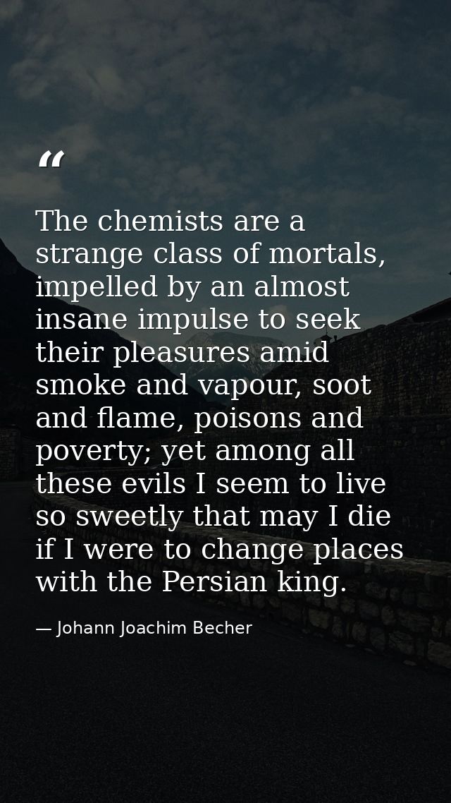 The chemists are a strange class of mortals, impelled by an almost insane impulse to seek their pleasures amid smoke and — Johann Joachim Becher