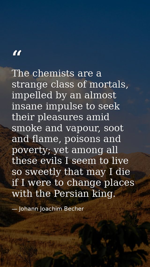 The chemists are a strange class of mortals, impelled by an almost insane impulse to seek their pleasures amid smoke and — Johann Joachim Becher