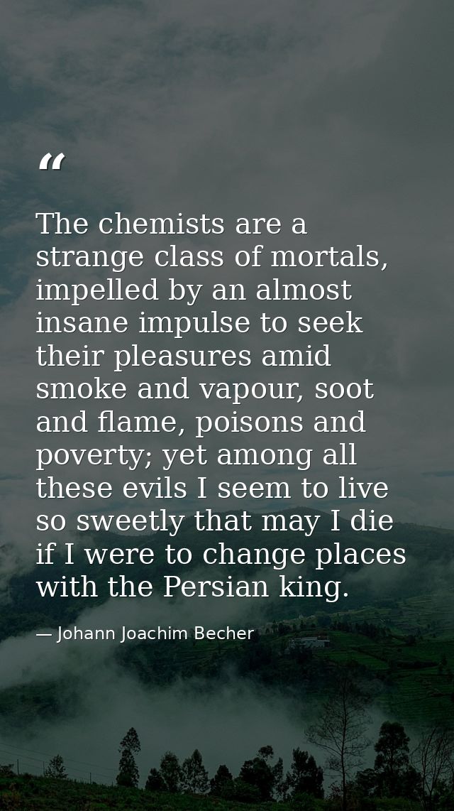 The chemists are a strange class of mortals, impelled by an almost insane impulse to seek their pleasures amid smoke and — Johann Joachim Becher