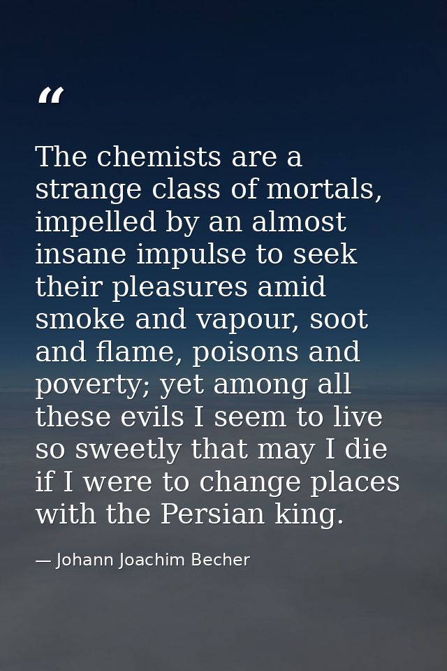 The chemists are a strange class of mortals, impelled by an almost insane impulse to seek their pleasures amid smoke and — Johann Joachim Becher