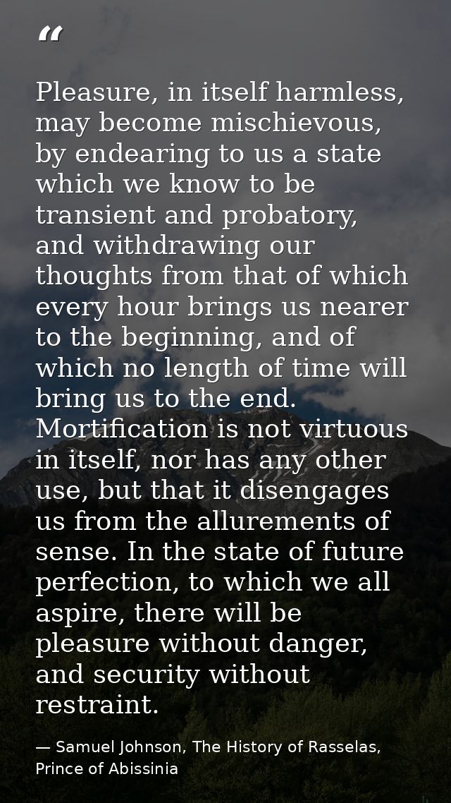 Pleasure, in itself harmless, may become mischievous, by endearing to us a state which we know to be transient and proba — Samuel Johnson, The History of Rasselas, Prince of Abissinia