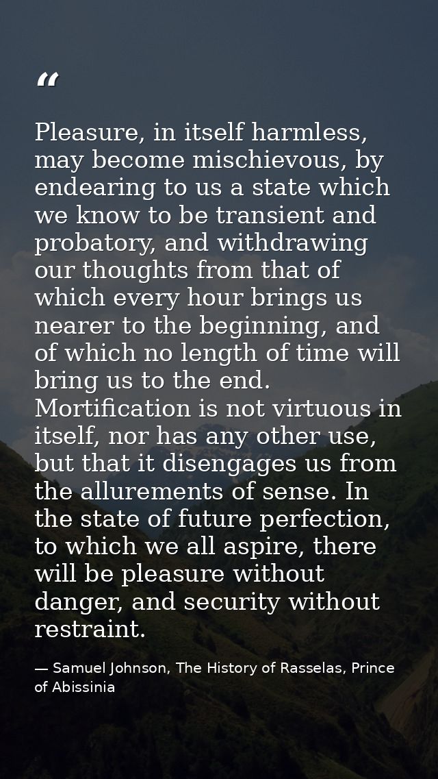 Pleasure, in itself harmless, may become mischievous, by endearing to us a state which we know to be transient and proba — Samuel Johnson, The History of Rasselas, Prince of Abissinia
