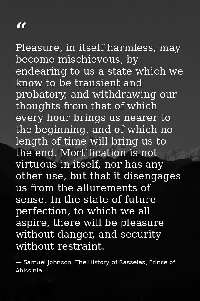 Pleasure, in itself harmless, may become mischievous, by endearing to us a state which we know to be transient and proba — Samuel Johnson, The History of Rasselas, Prince of Abissinia