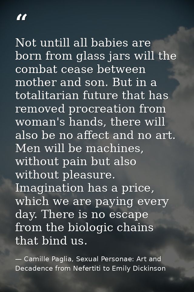 Not untill all babies are born from glass jars will the combat cease between mother and son. But in a totalitarian futur — Camille Paglia, Sexual Personae: Art and Decadence from Nefertiti to Emily Dickinson
