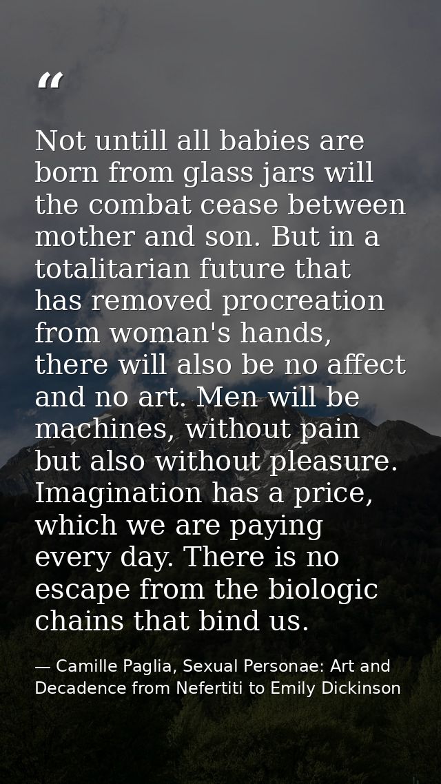 Not untill all babies are born from glass jars will the combat cease between mother and son. But in a totalitarian futur — Camille Paglia, Sexual Personae: Art and Decadence from Nefertiti to Emily Dickinson