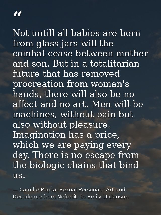 Not untill all babies are born from glass jars will the combat cease between mother and son. But in a totalitarian futur — Camille Paglia, Sexual Personae: Art and Decadence from Nefertiti to Emily Dickinson