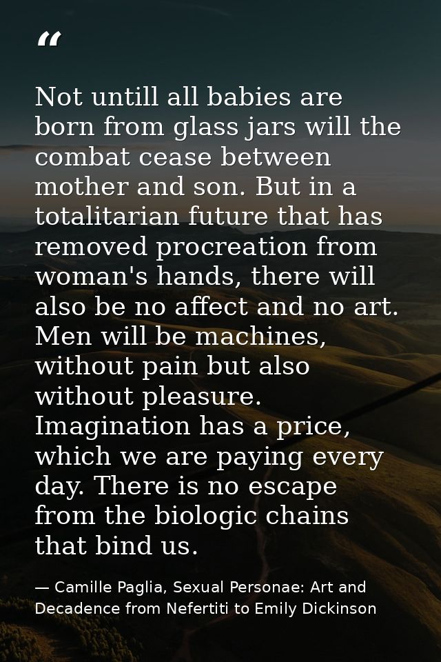 Not untill all babies are born from glass jars will the combat cease between mother and son. But in a totalitarian futur — Camille Paglia, Sexual Personae: Art and Decadence from Nefertiti to Emily Dickinson