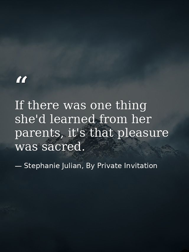 If there was one thing she'd learned from her parents, it's that pleasure was sacred. — Stephanie Julian, By Private Invitation