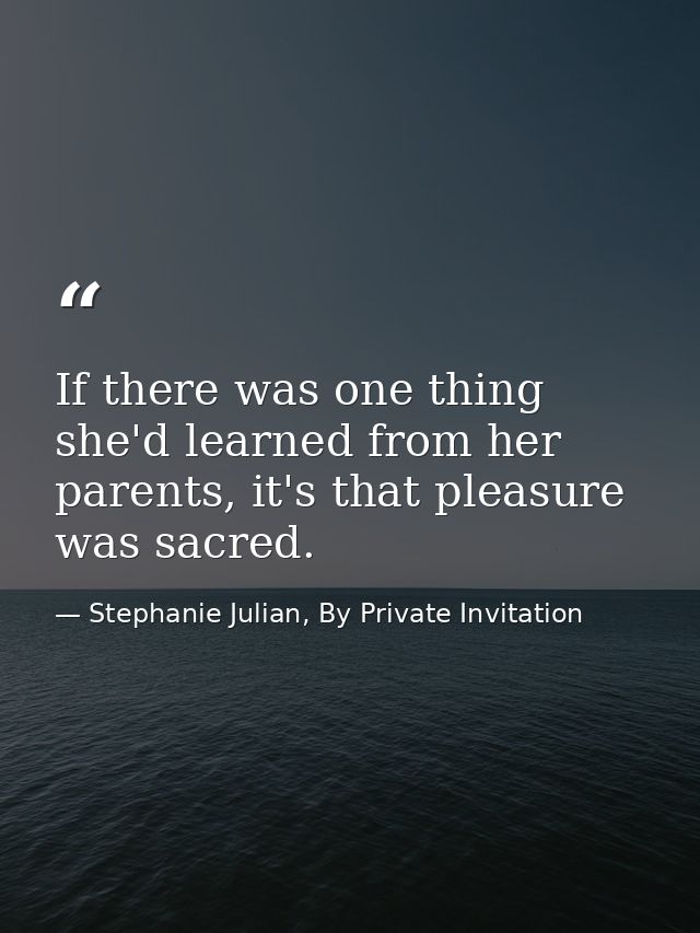 If there was one thing she'd learned from her parents, it's that pleasure was sacred. — Stephanie Julian, By Private Invitation