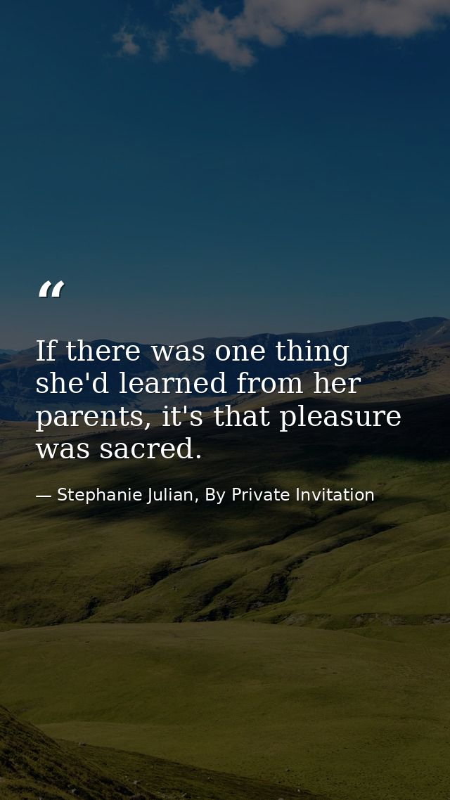 If there was one thing she'd learned from her parents, it's that pleasure was sacred. — Stephanie Julian, By Private Invitation