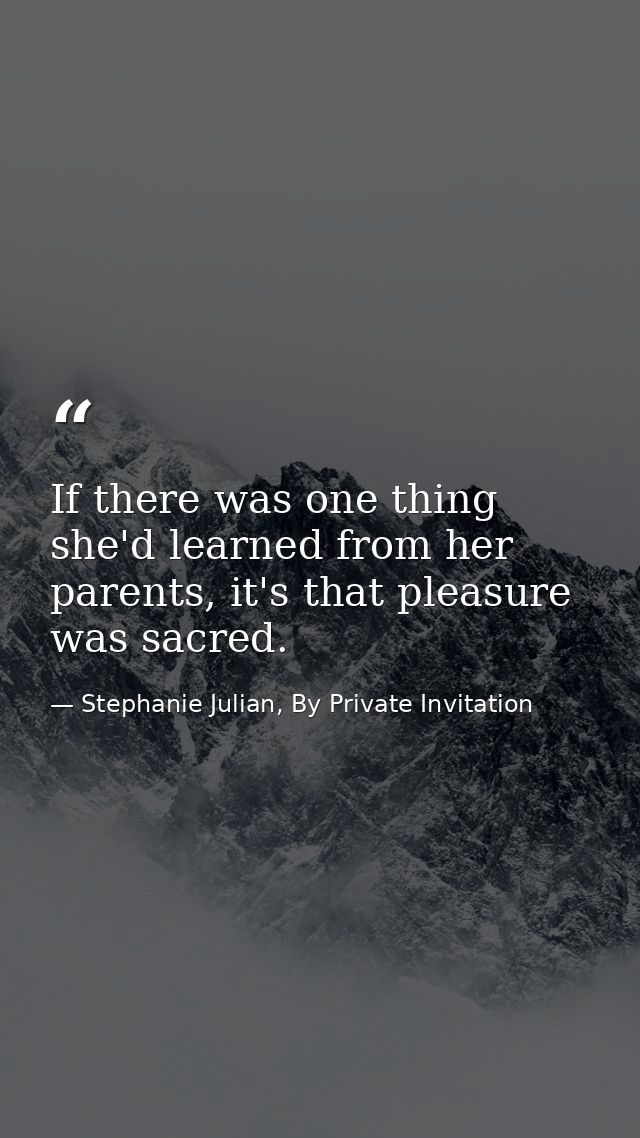 If there was one thing she'd learned from her parents, it's that pleasure was sacred. — Stephanie Julian, By Private Invitation