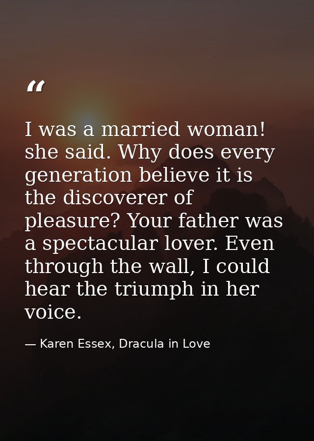 I was a married woman! she said. Why does every generation believe it is the discoverer of pleasure? Your father was a s — Karen Essex, Dracula in Love