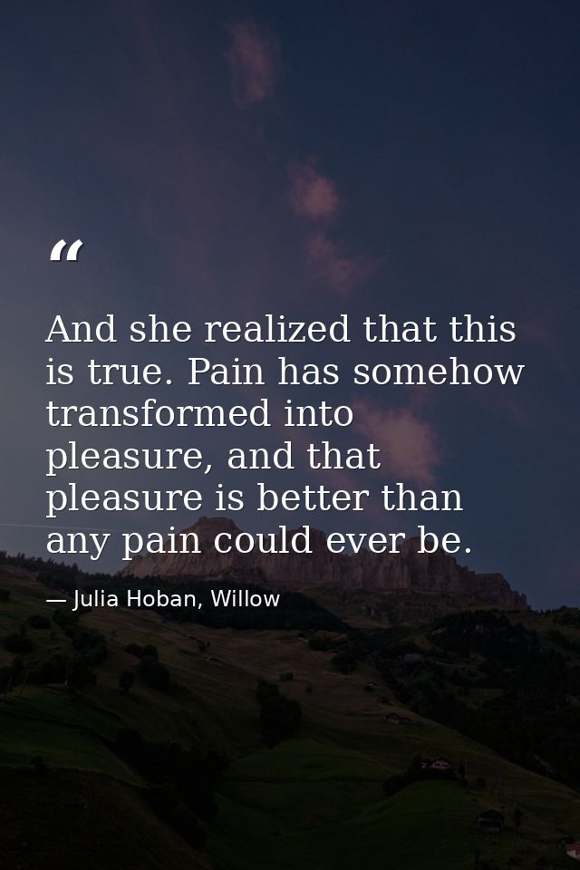 And she realized that this is true. Pain has somehow transformed into pleasure, and that pleasure is better than any pai — Julia Hoban, Willow