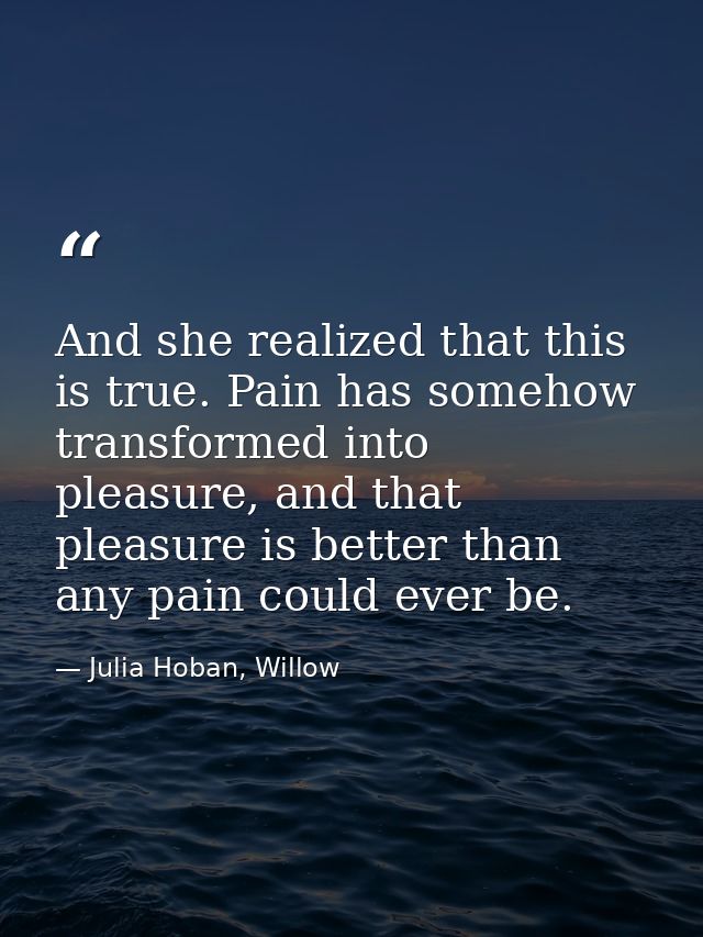 And she realized that this is true. Pain has somehow transformed into pleasure, and that pleasure is better than any pai — Julia Hoban, Willow