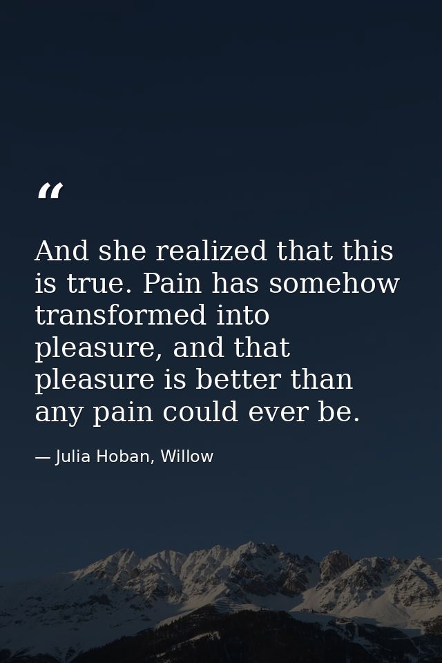 And she realized that this is true. Pain has somehow transformed into pleasure, and that pleasure is better than any pai — Julia Hoban, Willow
