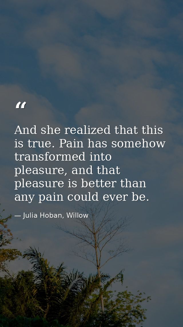 And she realized that this is true. Pain has somehow transformed into pleasure, and that pleasure is better than any pai — Julia Hoban, Willow