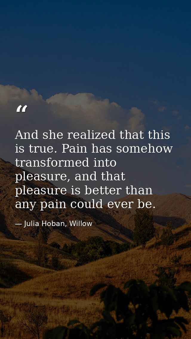 And she realized that this is true. Pain has somehow transformed into pleasure, and that pleasure is better than any pai — Julia Hoban, Willow