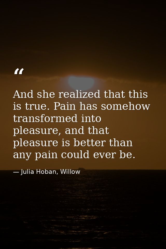 And she realized that this is true. Pain has somehow transformed into pleasure, and that pleasure is better than any pai — Julia Hoban, Willow