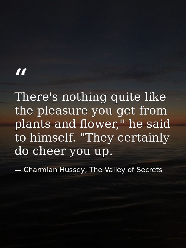 There's nothing quite like the pleasure you get from plants and flower," he said to himself. "They certainly do cheer yo — Charmian Hussey, The Valley of Secrets