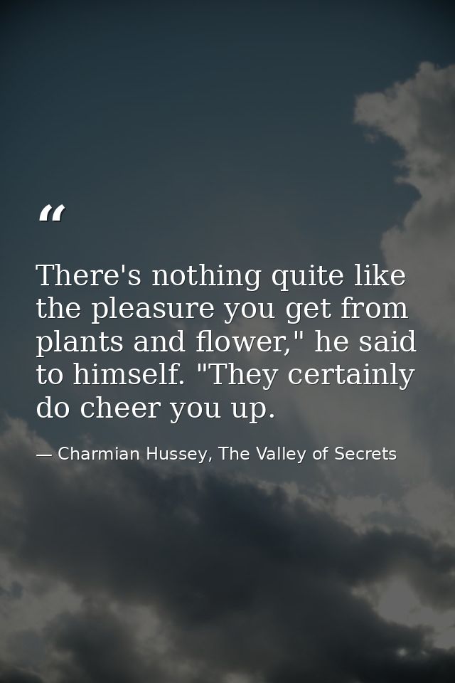 There's nothing quite like the pleasure you get from plants and flower," he said to himself. "They certainly do cheer yo — Charmian Hussey, The Valley of Secrets