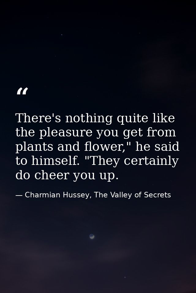 There's nothing quite like the pleasure you get from plants and flower," he said to himself. "They certainly do cheer yo — Charmian Hussey, The Valley of Secrets