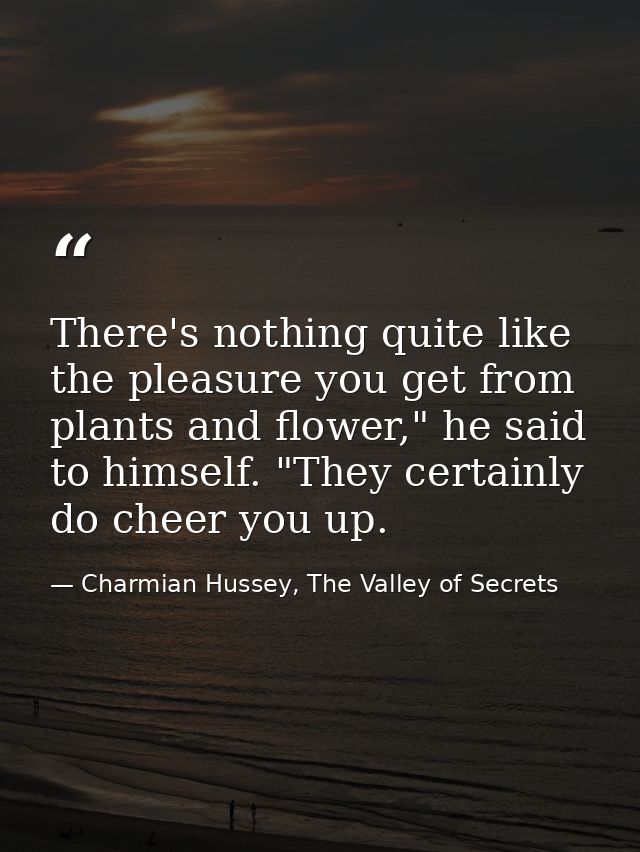 There's nothing quite like the pleasure you get from plants and flower," he said to himself. "They certainly do cheer yo — Charmian Hussey, The Valley of Secrets