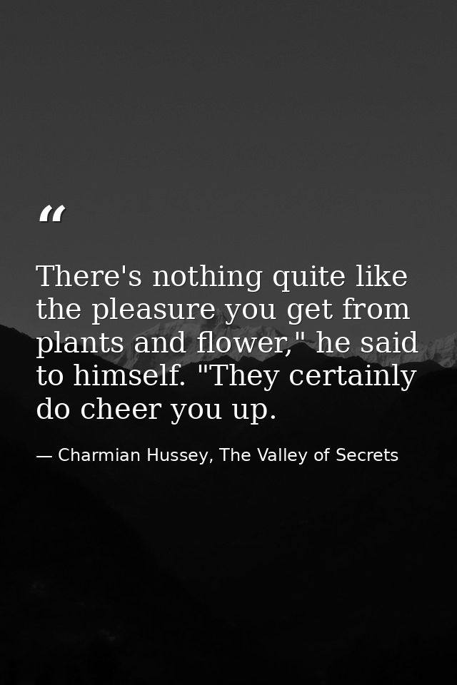 There's nothing quite like the pleasure you get from plants and flower," he said to himself. "They certainly do cheer yo — Charmian Hussey, The Valley of Secrets