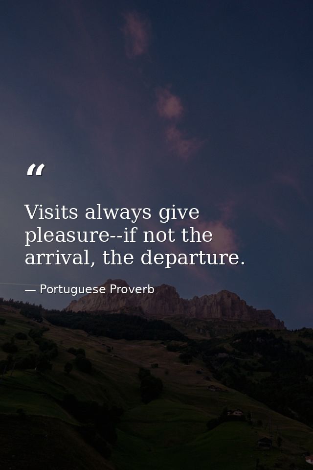 Visits always give pleasure--if not the arrival, the departure. — Portuguese Proverb
