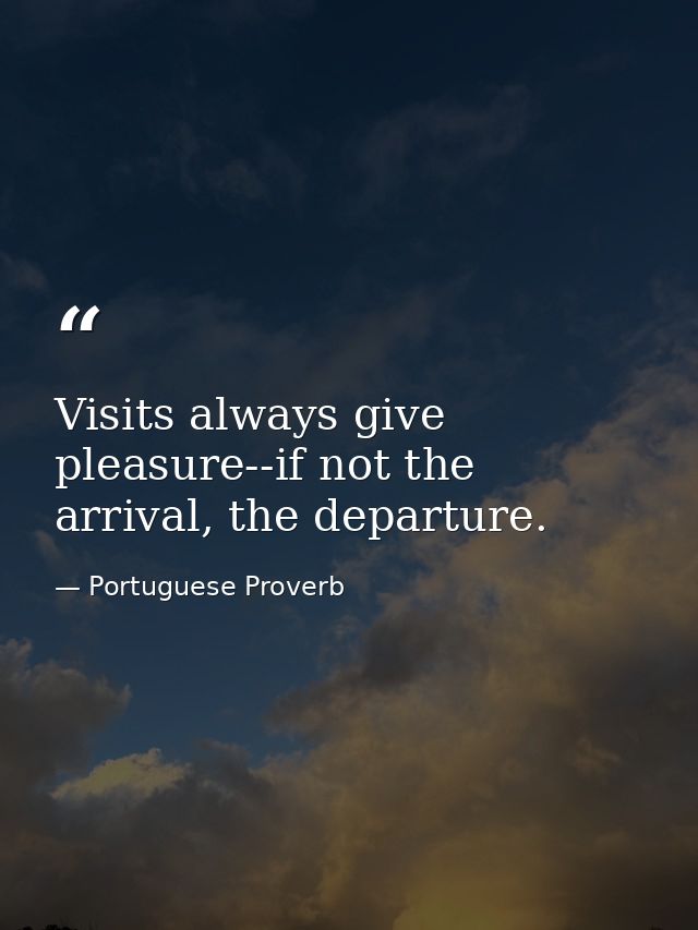 Visits always give pleasure--if not the arrival, the departure. — Portuguese Proverb