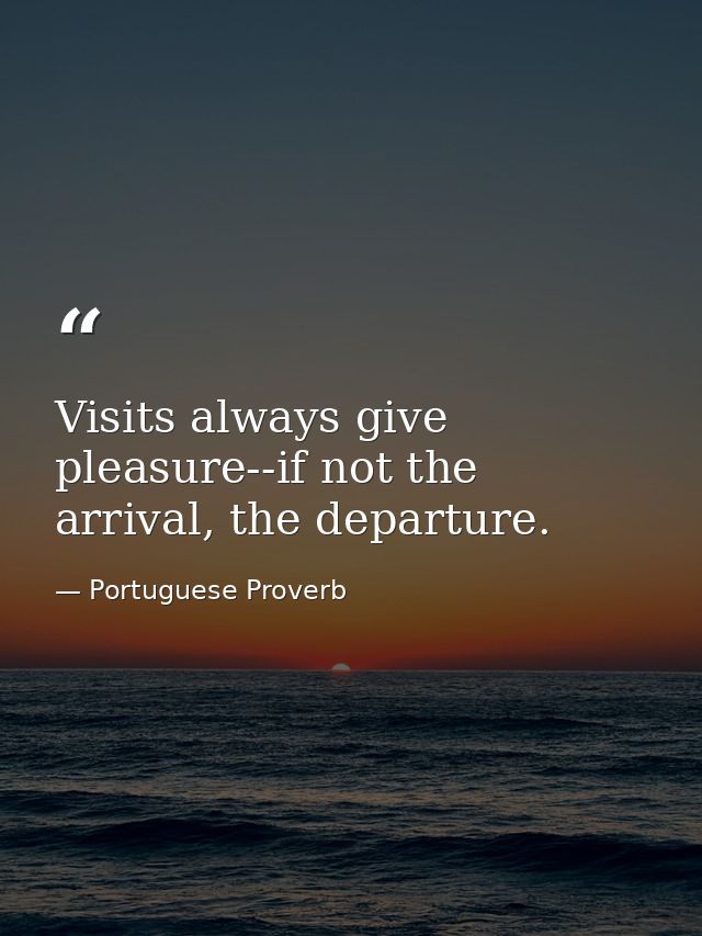 Visits always give pleasure--if not the arrival, the departure. — Portuguese Proverb